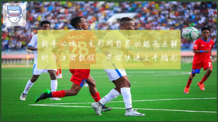 新手必读：竞彩网首页功能亮点解析与注册教程，带你快速上手精彩体验