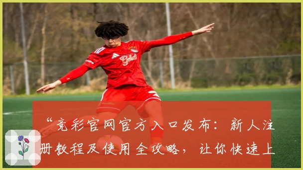 “竞彩官网官方入口发布：新人注册教程及使用全攻略，让你快速上手”