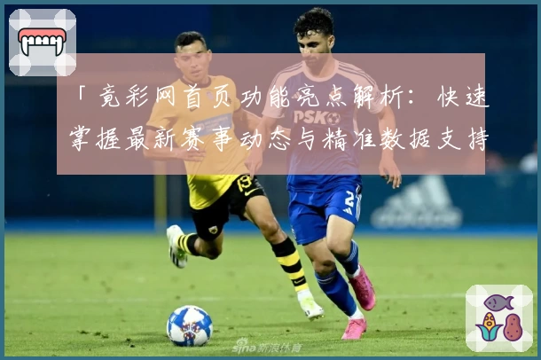 「竟彩网首页功能亮点解析：快速掌握最新赛事动态与精准数据支持」