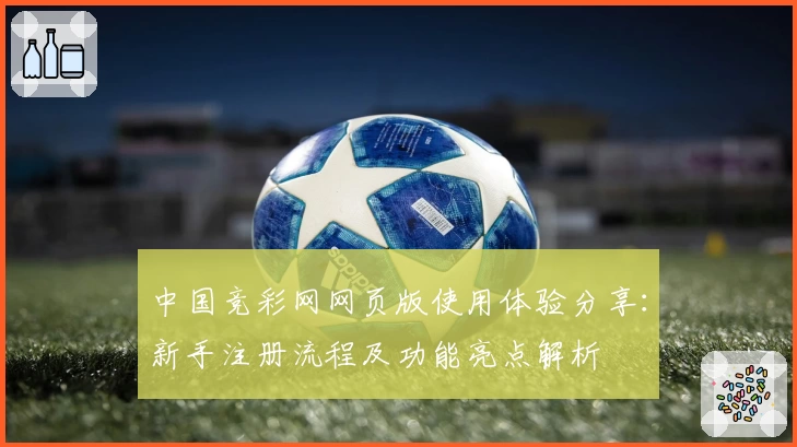 中国竞彩网网页版使用体验分享：新手注册流程及功能亮点解析