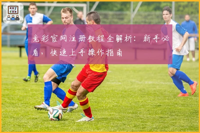 竞彩官网注册教程全解析：新手必看，快速上手操作指南