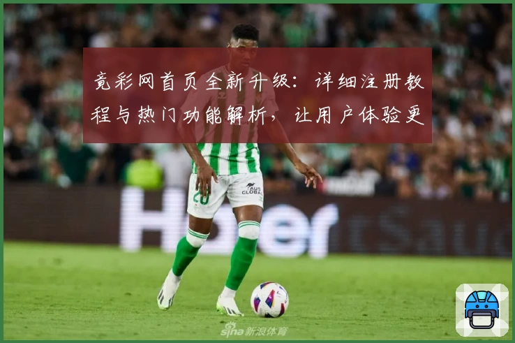 竟彩网首页全新升级:详细注册教程与热门功能解析,让用户体验更上一层楼