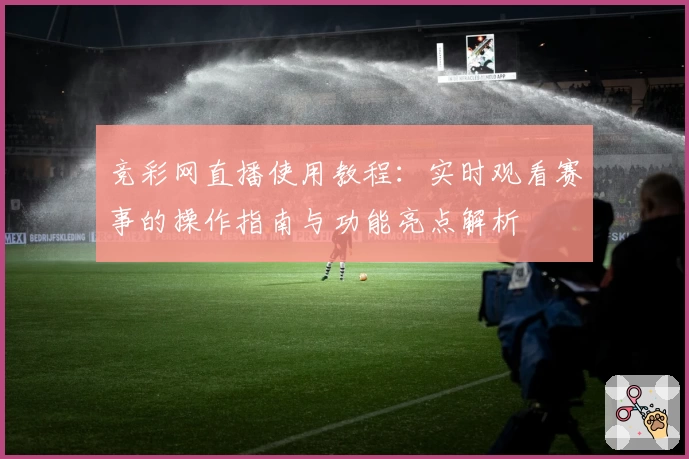 竞彩网直播使用教程:实时观看赛事的操作指南与功能亮点解析