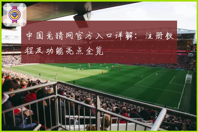 中国竞猜网官方入口详解:注册教程及功能亮点全览