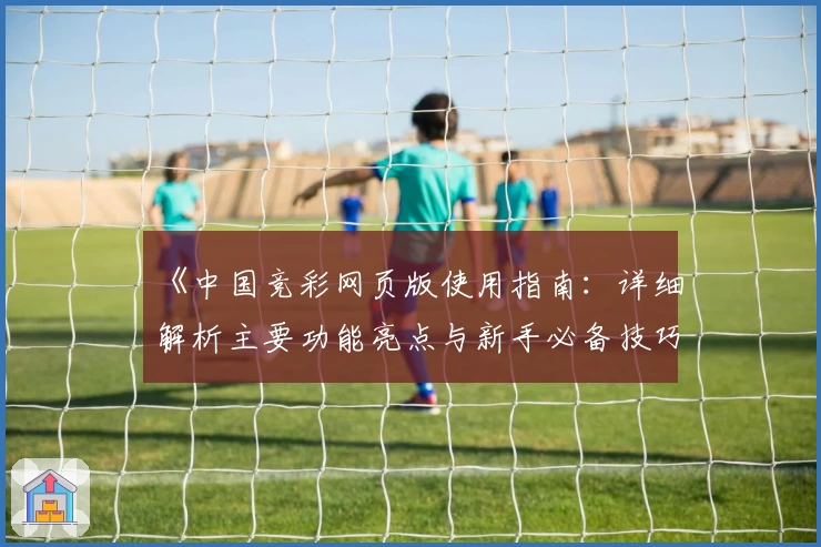 《中国竞彩网页版使用指南：详细解析主要功能亮点与新手必备技巧》