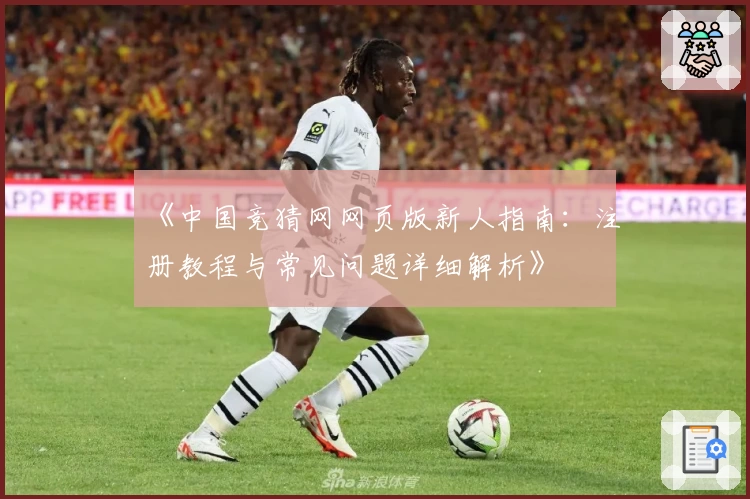 《中国竞猜网网页版新人指南：注册教程与常见问题详细解析》
