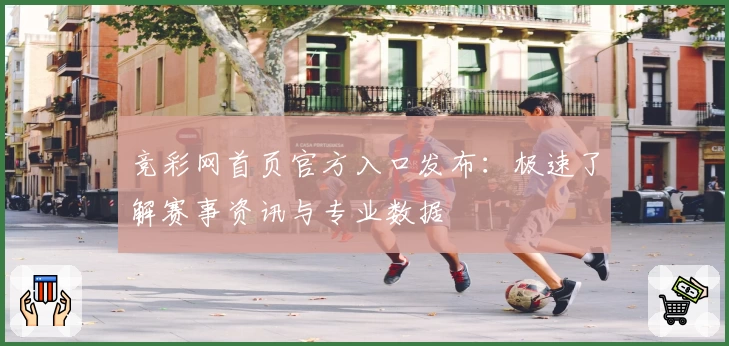 竞彩网首页官方入口发布：极速了解赛事资讯与专业数据