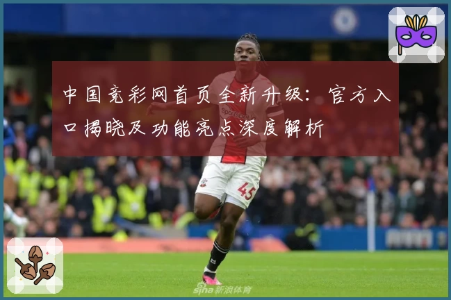 中国竞彩网首页全新升级：官方入口揭晓及功能亮点深度解析