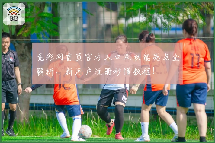 竟彩网首页官方入口及功能亮点全解析,新用户注册秒懂教程!