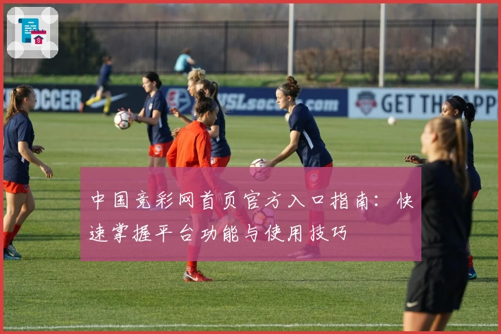 中国竞彩网首页官方入口指南：快速掌握平台功能与使用技巧