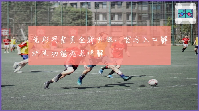 竞彩网首页全新升级，官方入口解析及功能亮点详解