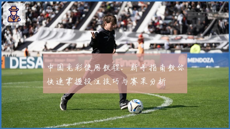 中国竞彩使用教程：新手指南教你快速掌握投注技巧与赛果分析