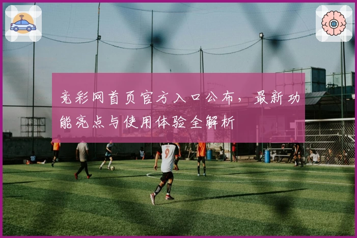 竞彩网首页官方入口公布，最新功能亮点与使用体验全解析