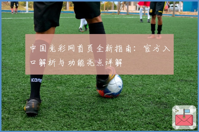中国竞彩网首页全新指南：官方入口解析与功能亮点详解