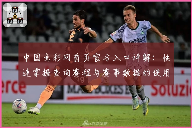 中国竞彩网首页官方入口详解：快速掌握查询赛程与赛事数据的使用技巧