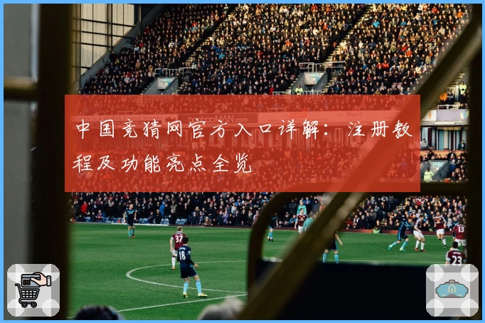 中国竞猜网官方入口详解：注册教程及功能亮点全览