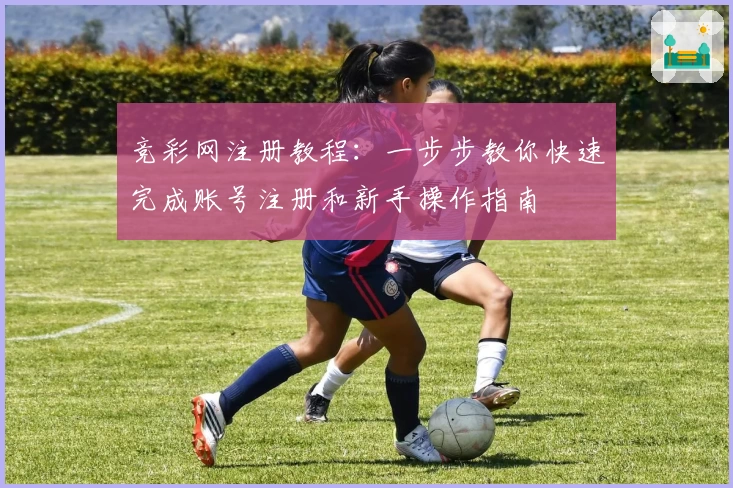 竞彩网注册教程：一步步教你快速完成账号注册和新手操作指南