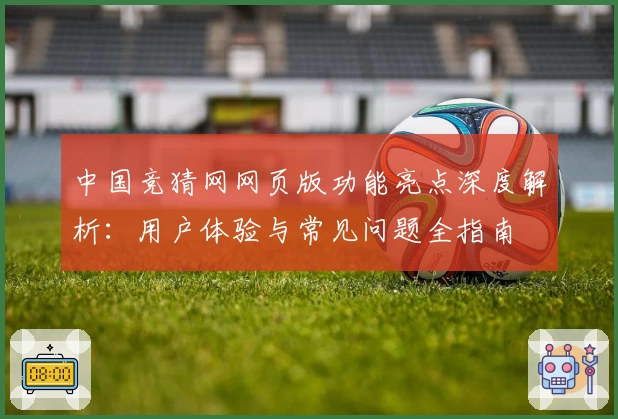 中国竞猜网网页版功能亮点深度解析：用户体验与常见问题全指南