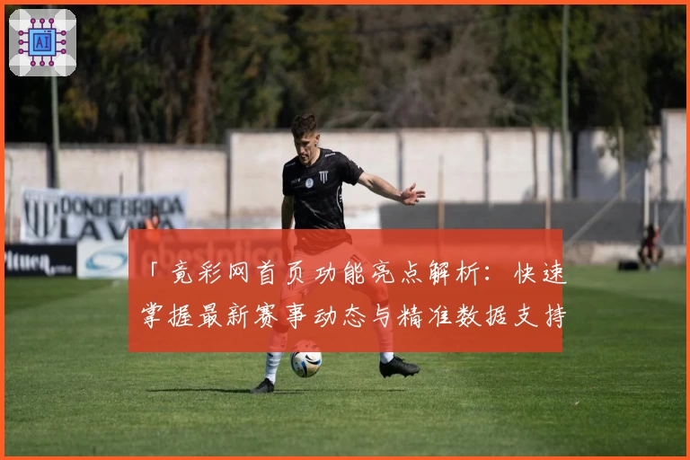 「竟彩网首页功能亮点解析：快速掌握最新赛事动态与精准数据支持」