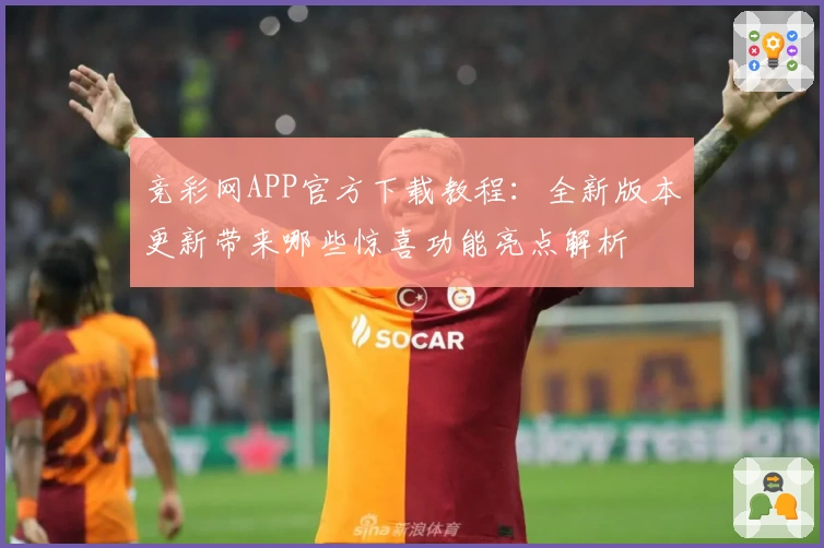 竞彩网APP官方下载教程：全新版本更新带来哪些惊喜功能亮点解析