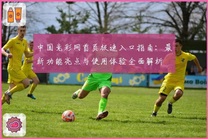 中国竞彩网首页极速入口指南：最新功能亮点与使用体验全面解析