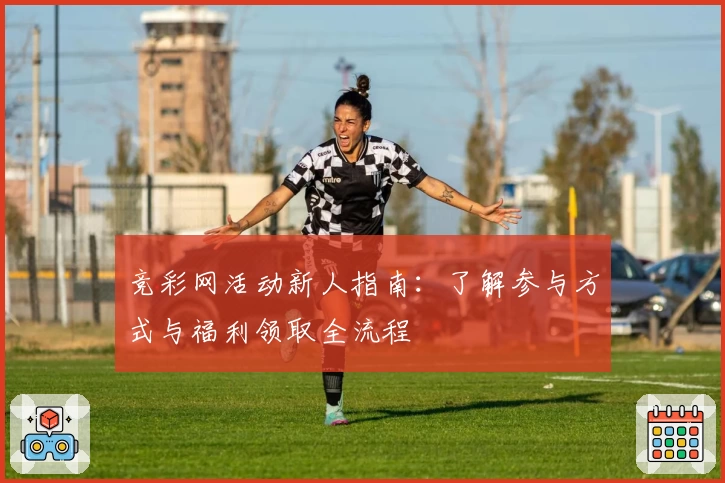 竞彩网活动新人指南:了解参与方式与福利领取全流程