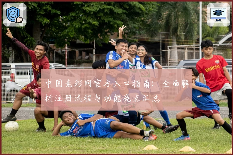 中国竞彩网官方入口指南：全面解析注册流程与功能亮点汇总