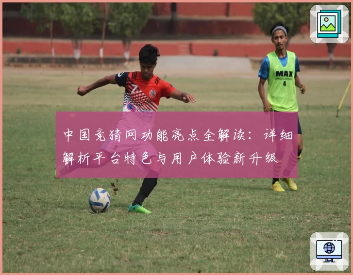 中国竞猜网功能亮点全解读：详细解析平台特色与用户体验新升级
