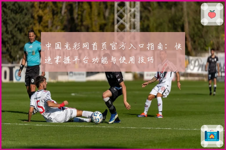 中国竞彩网首页官方入口指南：快速掌握平台功能与使用技巧
