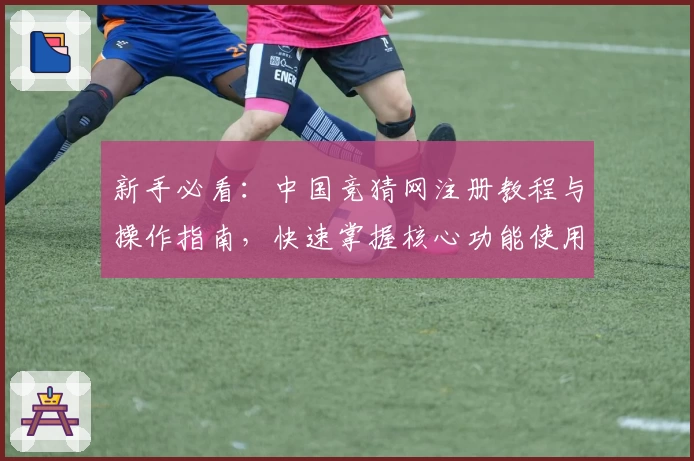 新手必看：中国竞猜网注册教程与操作指南，快速掌握核心功能使用秘籍