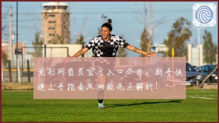 竞彩网首页官方入口公开，新手快速上手指南及功能亮点解析！