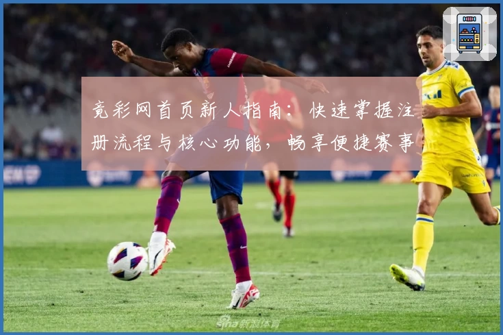 竟彩网首页新人指南：快速掌握注册流程与核心功能，畅享便捷赛事信息服务