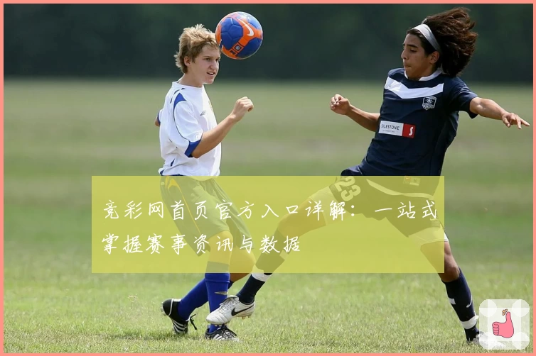 竞彩网首页官方入口详解：一站式掌握赛事资讯与数据