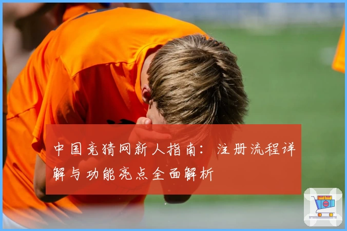 中国竞猜网新人指南:注册流程详解与功能亮点全面解析