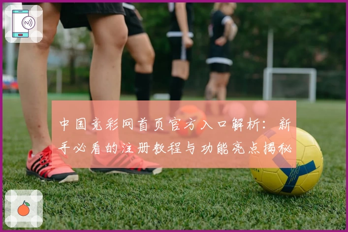 中国竞彩网首页官方入口解析：新手必看的注册教程与功能亮点揭秘