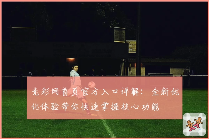 竞彩网首页官方入口详解：全新优化体验带你快速掌握核心功能
