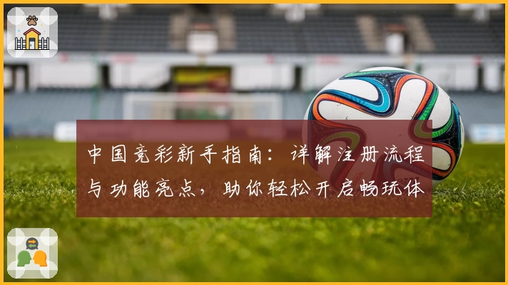 中国竞彩新手指南：详解注册流程与功能亮点，助你轻松开启畅玩体验