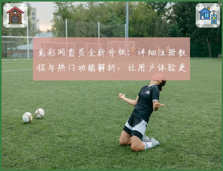 竟彩网首页全新升级：详细注册教程与热门功能解析，让用户体验更上一层楼