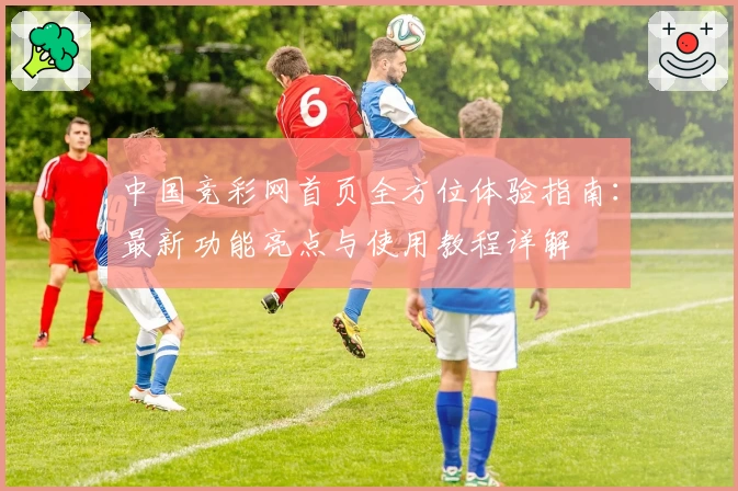 中国竞彩网首页全方位体验指南：最新功能亮点与使用教程详解