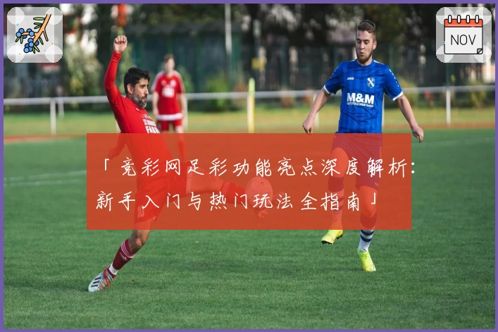 「竞彩网足彩功能亮点深度解析：新手入门与热门玩法全指南」