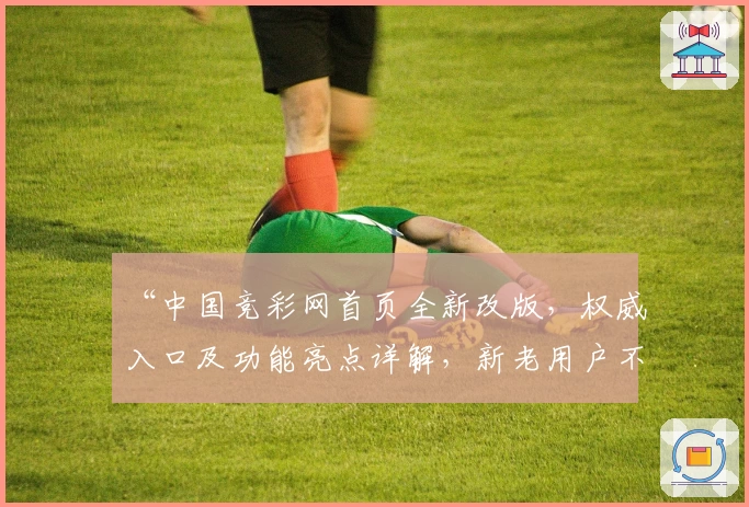 “中国竞彩网首页全新改版，权威入口及功能亮点详解，新老用户不可错过的使用指南”