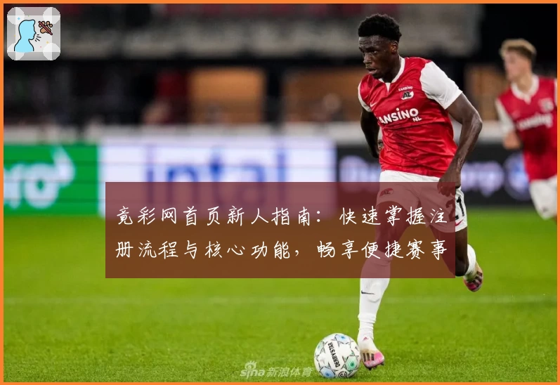 竟彩网首页新人指南：快速掌握注册流程与核心功能，畅享便捷赛事信息服务