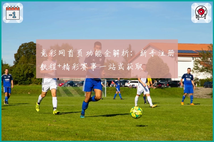 竟彩网首页功能全解析：新手注册教程+精彩赛事一站式获取