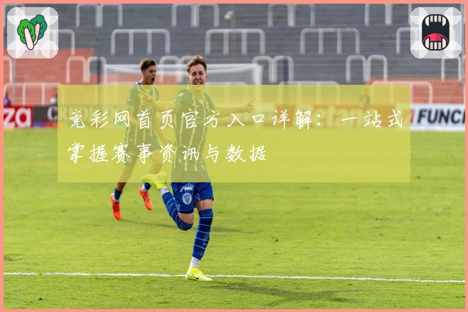 竞彩网首页官方入口详解：一站式掌握赛事资讯与数据