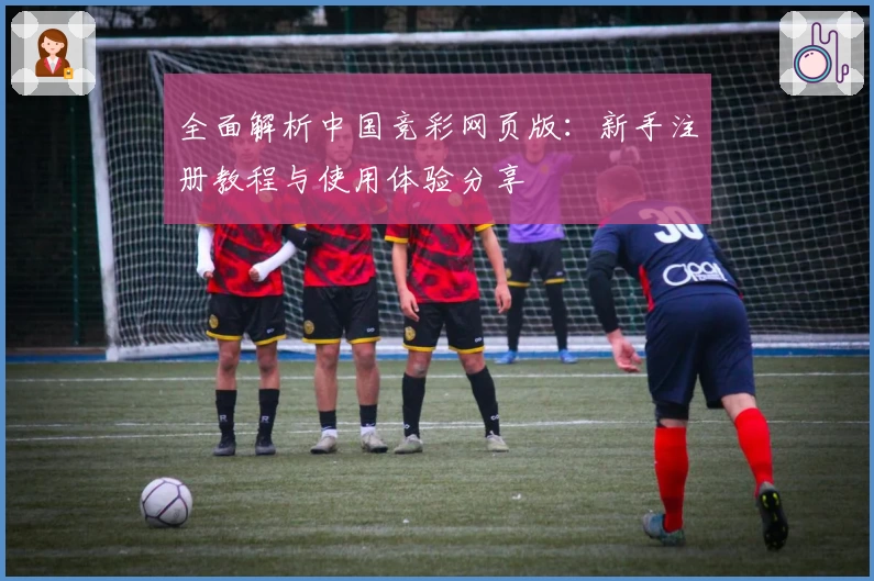 全面解析中国竞彩网页版:新手注册教程与使用体验分享