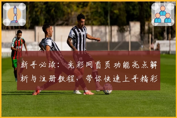 新手必读:竞彩网首页功能亮点解析与注册教程,带你快速上手精彩体验
