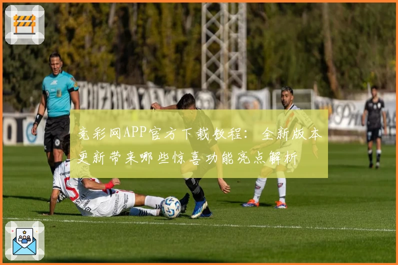 竞彩网APP官方下载教程：全新版本更新带来哪些惊喜功能亮点解析