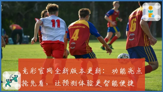 竞彩官网全新版本更新：功能亮点抢先看，让预测体验更智能便捷
