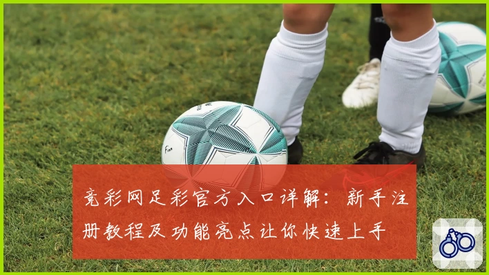 竞彩网足彩官方入口详解：新手注册教程及功能亮点让你快速上手