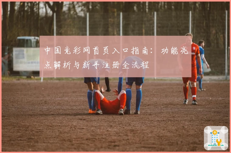 中国竞彩网首页入口指南:功能亮点解析与新手注册全流程